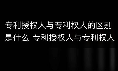 专利授权人与专利权人的区别是什么 专利授权人与专利权人的区别是什么意思