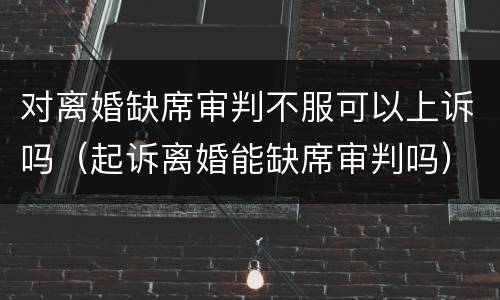 对离婚缺席审判不服可以上诉吗（起诉离婚能缺席审判吗）