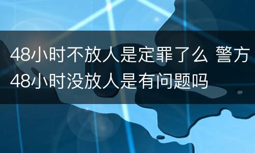 48小时不放人是定罪了么 警方48小时没放人是有问题吗