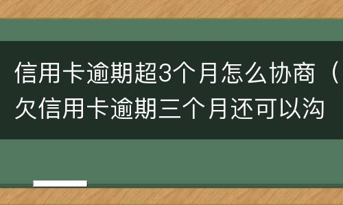 信用卡逾期超3个月怎么协商（欠信用卡逾期三个月还可以沟通嘛）