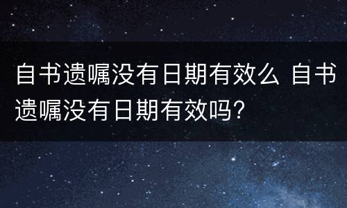 自书遗嘱没有日期有效么 自书遗嘱没有日期有效吗?