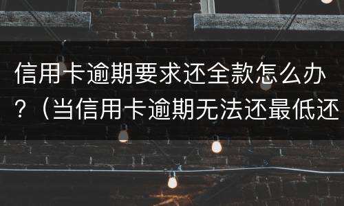 信用卡逾期要求还全款怎么办?（当信用卡逾期无法还最低还款该怎么处理）