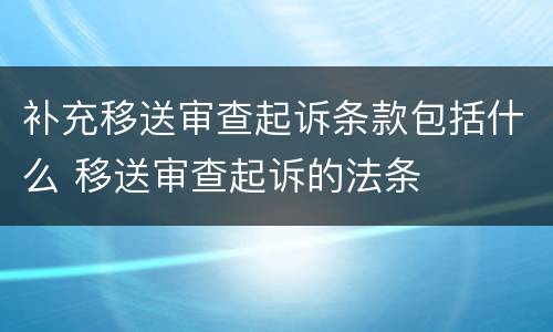 补充移送审查起诉条款包括什么 移送审查起诉的法条