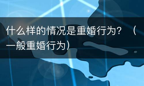 什么样的情况是重婚行为？（一般重婚行为）