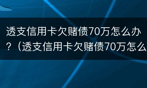 透支信用卡欠赌债70万怎么办?（透支信用卡欠赌债70万怎么办呢）
