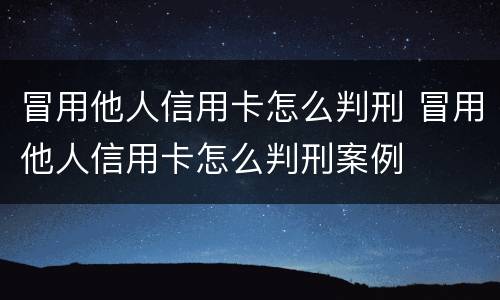 冒用他人信用卡怎么判刑 冒用他人信用卡怎么判刑案例