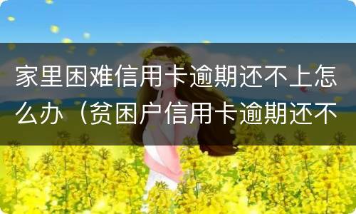 家里困难信用卡逾期还不上怎么办（贫困户信用卡逾期还不起怎么办）