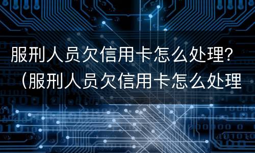 服刑人员欠信用卡怎么处理？（服刑人员欠信用卡怎么处理）