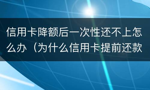 信用卡降额后一次性还不上怎么办（为什么信用卡提前还款会降额度）