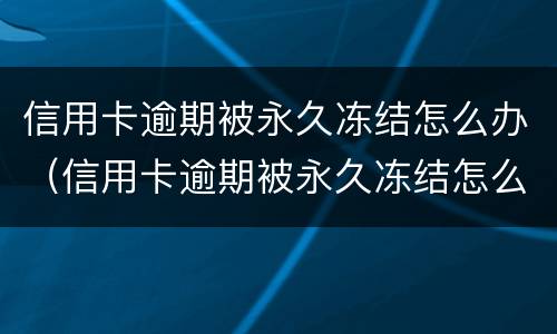 信用卡逾期被永久冻结怎么办（信用卡逾期被永久冻结怎么办呢）