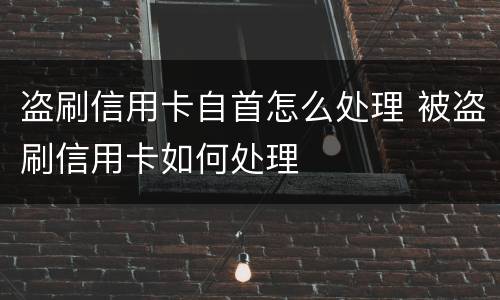 盗刷信用卡自首怎么处理 被盗刷信用卡如何处理