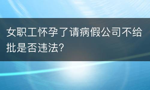 女职工怀孕了请病假公司不给批是否违法?