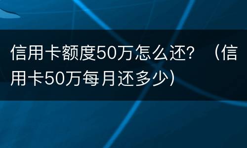 信用卡额度50万怎么还？（信用卡50万每月还多少）