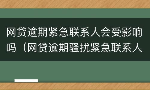 网贷逾期紧急联系人会受影响吗（网贷逾期骚扰紧急联系人合法吗）