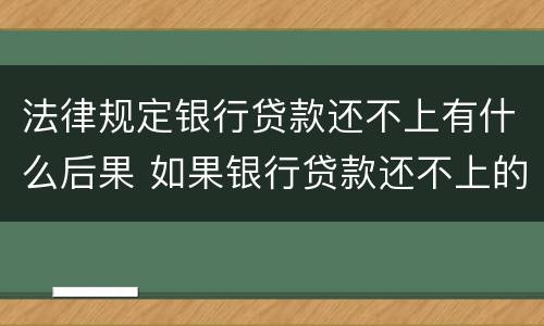 法律规定银行贷款还不上有什么后果 如果银行贷款还不上的后果
