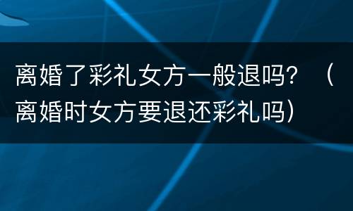 离婚了彩礼女方一般退吗？（离婚时女方要退还彩礼吗）