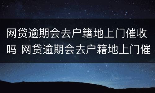 网贷逾期会去户籍地上门催收吗 网贷逾期会去户籍地上门催收吗是真的吗