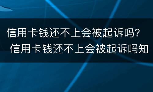 信用卡钱还不上会被起诉吗？ 信用卡钱还不上会被起诉吗知乎