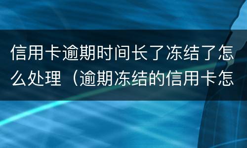 信用卡逾期时间长了冻结了怎么处理（逾期冻结的信用卡怎么解冻）