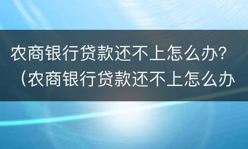 农商银行贷款还不上怎么办？（农商银行贷款还不上怎么办安置房）