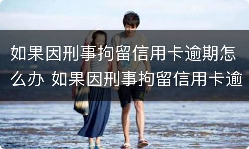 如果因刑事拘留信用卡逾期怎么办 如果因刑事拘留信用卡逾期怎么办呢