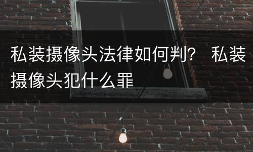 私装摄像头法律如何判？ 私装摄像头犯什么罪