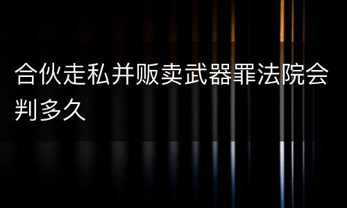 合伙走私并贩卖武器罪法院会判多久
