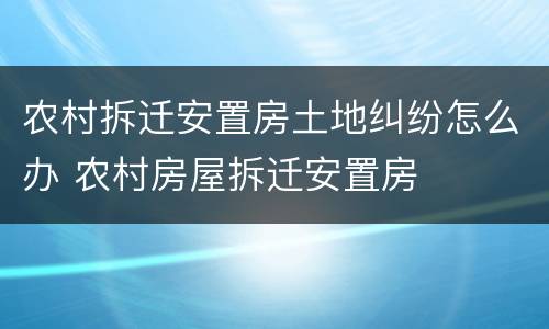 农村拆迁安置房土地纠纷怎么办 农村房屋拆迁安置房