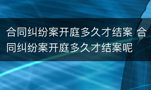 合同纠纷案开庭多久才结案 合同纠纷案开庭多久才结案呢