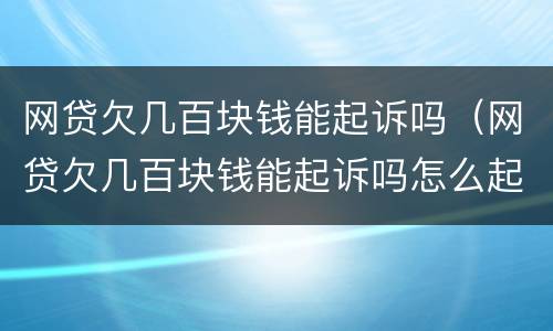 网贷欠几百块钱能起诉吗（网贷欠几百块钱能起诉吗怎么起诉）