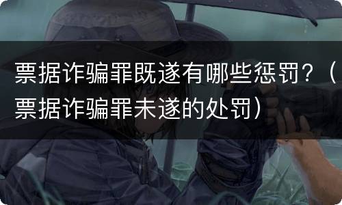 票据诈骗罪既遂有哪些惩罚?（票据诈骗罪未遂的处罚）