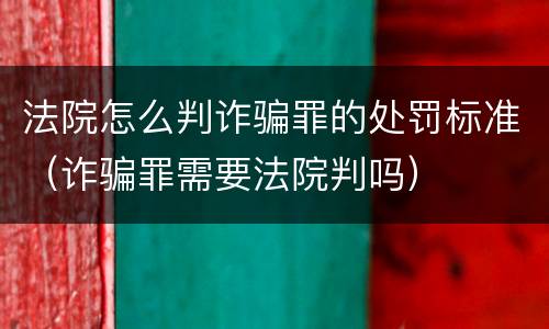 法院怎么判诈骗罪的处罚标准（诈骗罪需要法院判吗）