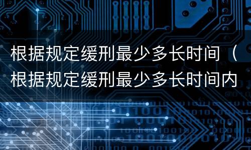 根据规定缓刑最少多长时间（根据规定缓刑最少多长时间内）