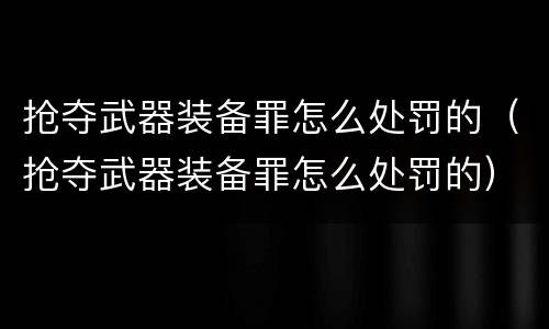 抢夺武器装备罪怎么处罚的（抢夺武器装备罪怎么处罚的）