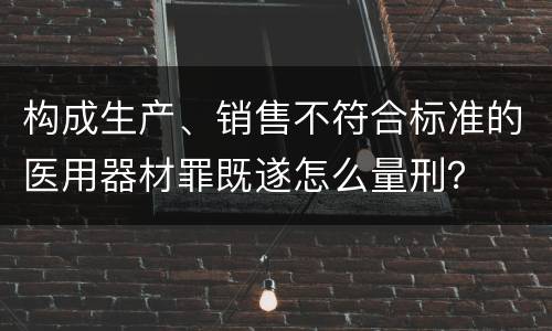 构成生产、销售不符合标准的医用器材罪既遂怎么量刑？