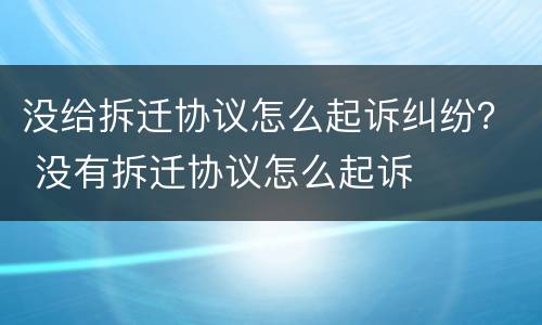 没给拆迁协议怎么起诉纠纷？ 没有拆迁协议怎么起诉