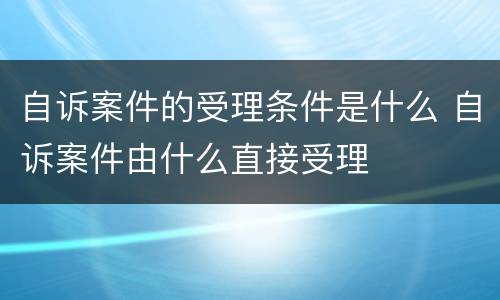 自诉案件的受理条件是什么 自诉案件由什么直接受理