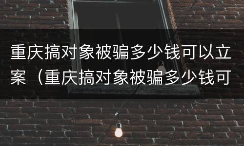 重庆搞对象被骗多少钱可以立案（重庆搞对象被骗多少钱可以立案起诉）