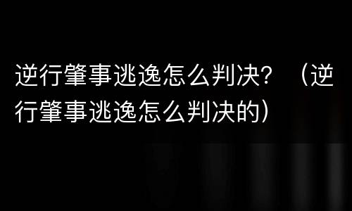 逆行肇事逃逸怎么判决？（逆行肇事逃逸怎么判决的）