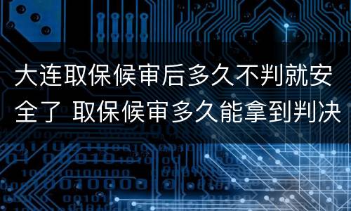 大连取保候审后多久不判就安全了 取保候审多久能拿到判决书