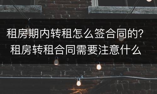 租房期内转租怎么签合同的？ 租房转租合同需要注意什么