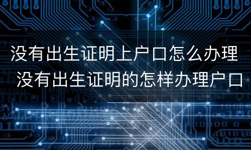 没有出生证明上户口怎么办理 没有出生证明的怎样办理户口