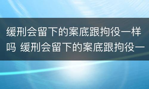 缓刑会留下的案底跟拘役一样吗 缓刑会留下的案底跟拘役一样吗知乎