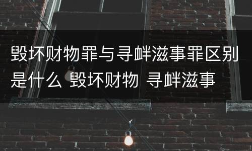 毁坏财物罪与寻衅滋事罪区别是什么 毁坏财物 寻衅滋事