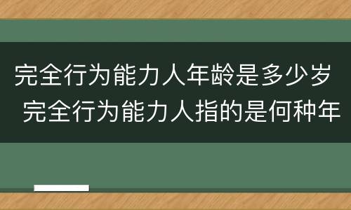完全行为能力人年龄是多少岁 完全行为能力人指的是何种年龄段人员
