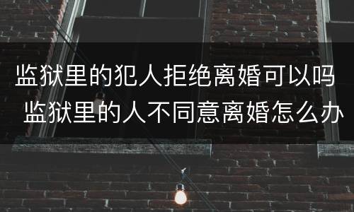 监狱里的犯人拒绝离婚可以吗 监狱里的人不同意离婚怎么办