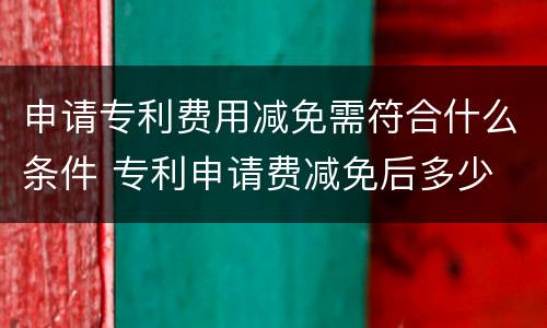 申请专利费用减免需符合什么条件 专利申请费减免后多少