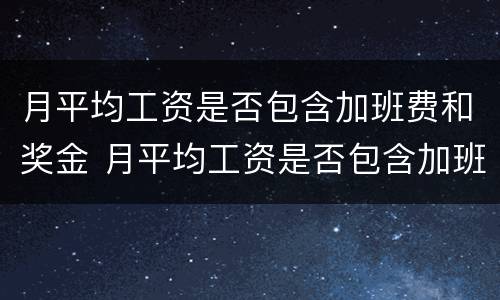 月平均工资是否包含加班费和奖金 月平均工资是否包含加班费和奖金