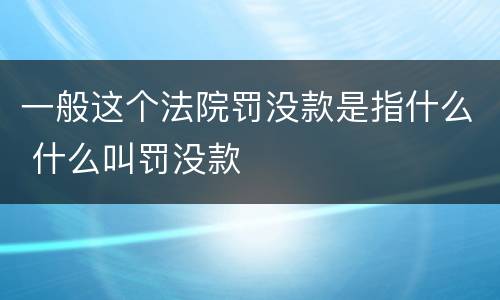 一般这个法院罚没款是指什么 什么叫罚没款