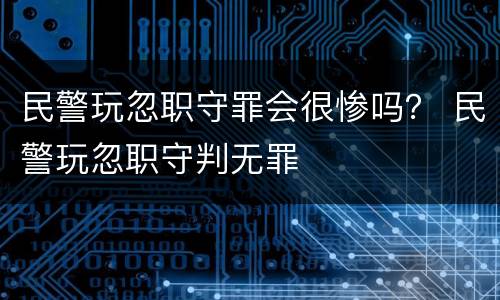 民警玩忽职守罪会很惨吗？ 民警玩忽职守判无罪